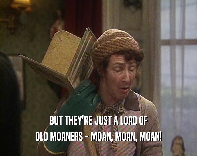 BUT THEY'RE JUST A LOAD OF
 OLD MOANERS - MOAN, MOAN, MOAN!
 