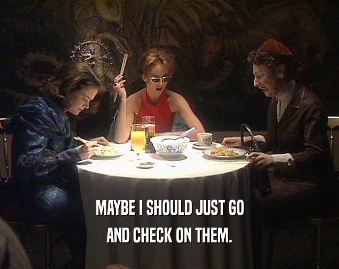 MAYBE I SHOULD JUST GO AND CHECK ON THEM. 