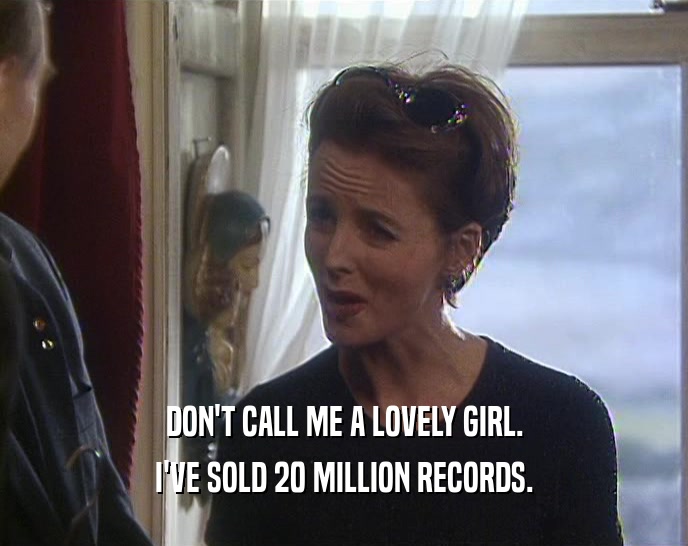 DON'T CALL ME A LOVELY GIRL.
 I'VE SOLD 20 MILLION RECORDS.
 