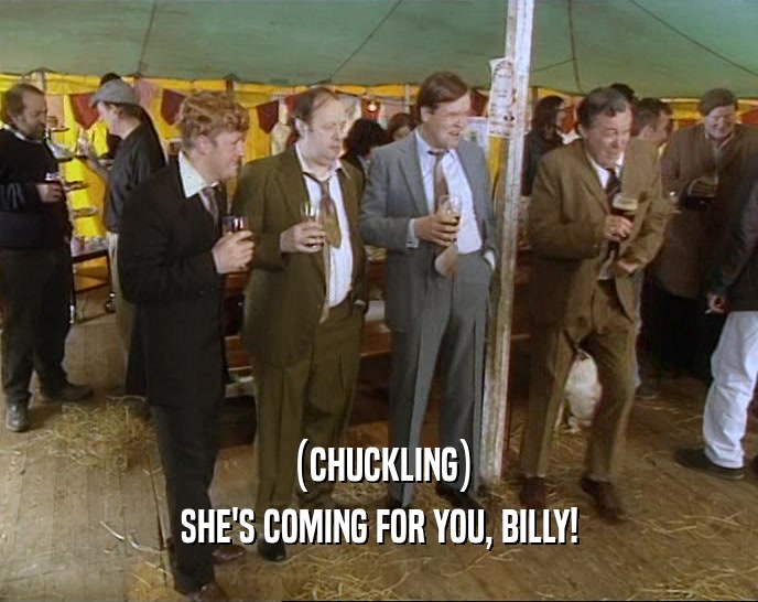 (CHUCKLING) SHE'S COMING FOR YOU, BILLY! 