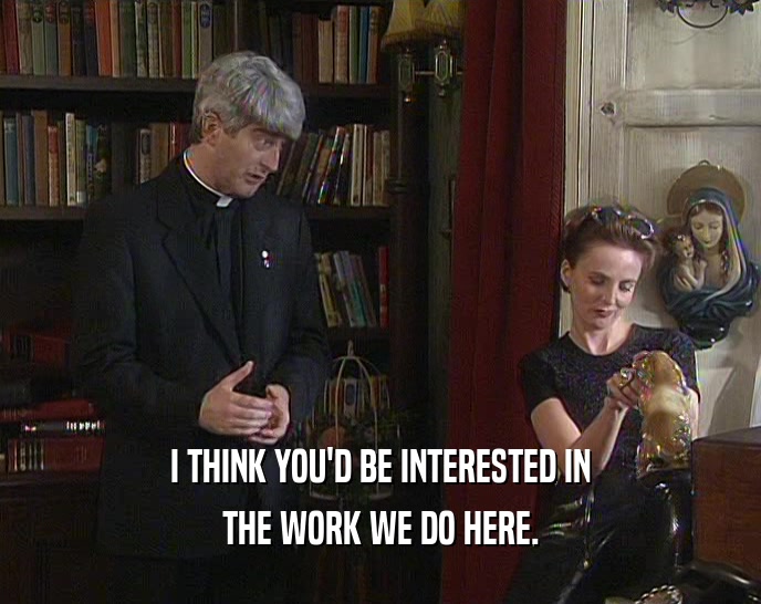 I THINK YOU'D BE INTERESTED IN THE WORK WE DO HERE. 