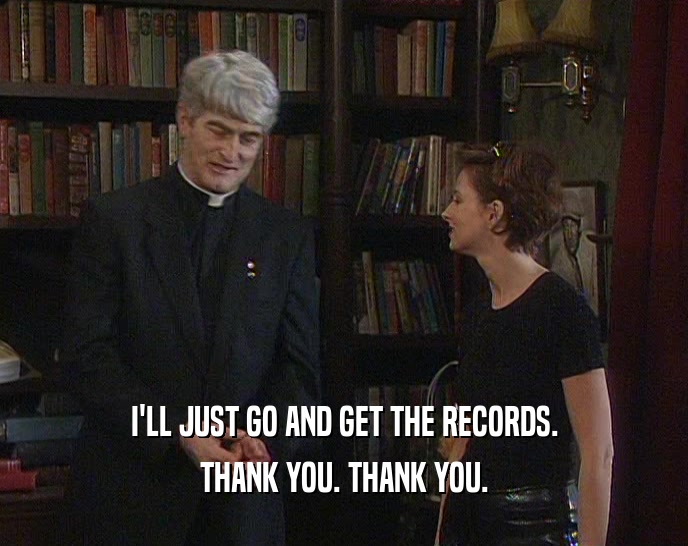 I'LL JUST GO AND GET THE RECORDS.
 THANK YOU. THANK YOU.
 