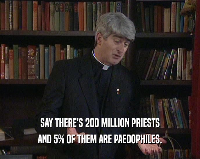 SAY THERE'S 200 MILLION PRIESTS AND 5% OF THEM ARE PAEDOPHILES. 