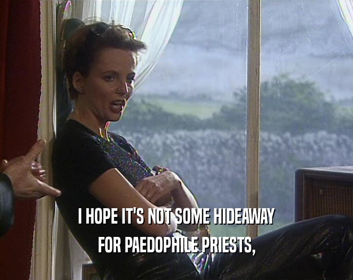 I HOPE IT'S NOT SOME HIDEAWAY FOR PAEDOPHILE PRIESTS, 