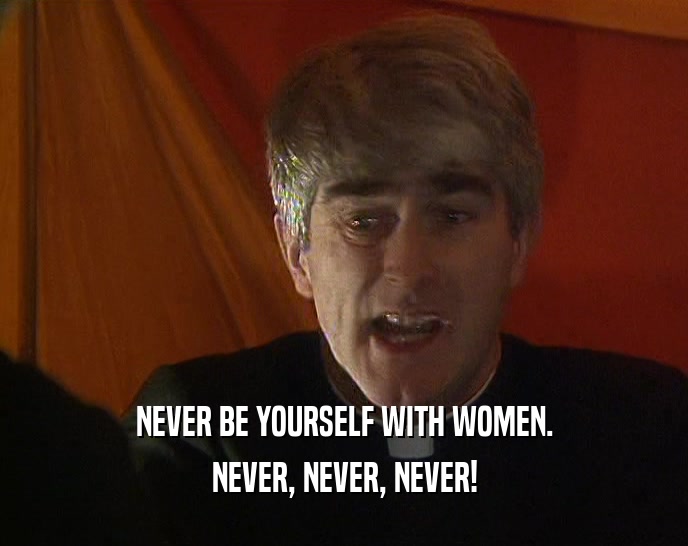 NEVER BE YOURSELF WITH WOMEN.
 NEVER, NEVER, NEVER!
 