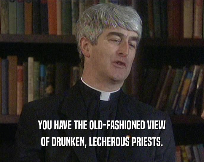 YOU HAVE THE OLD-FASHIONED VIEW
 OF DRUNKEN, LECHEROUS PRIESTS.
 