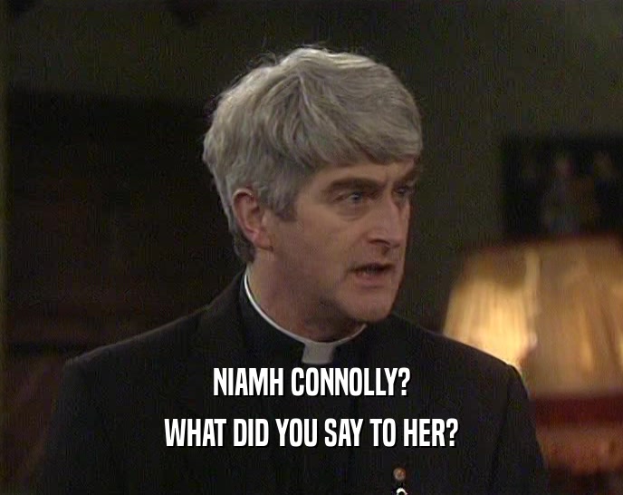 NIAMH CONNOLLY?
 WHAT DID YOU SAY TO HER?
 