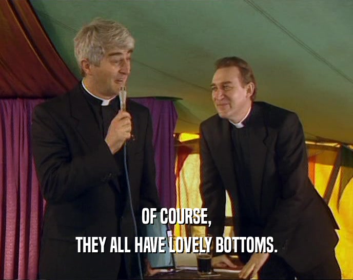 OF COURSE,
 THEY ALL HAVE LOVELY BOTTOMS.
 