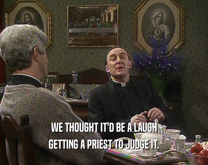 WE THOUGHT IT'D BE A LAUGH
 GETTING A PRIEST TO JUDGE IT.
 