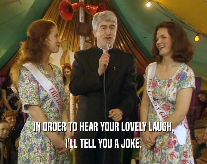 IN ORDER TO HEAR YOUR LOVELY LAUGH, I'LL TELL YOU A JOKE. 