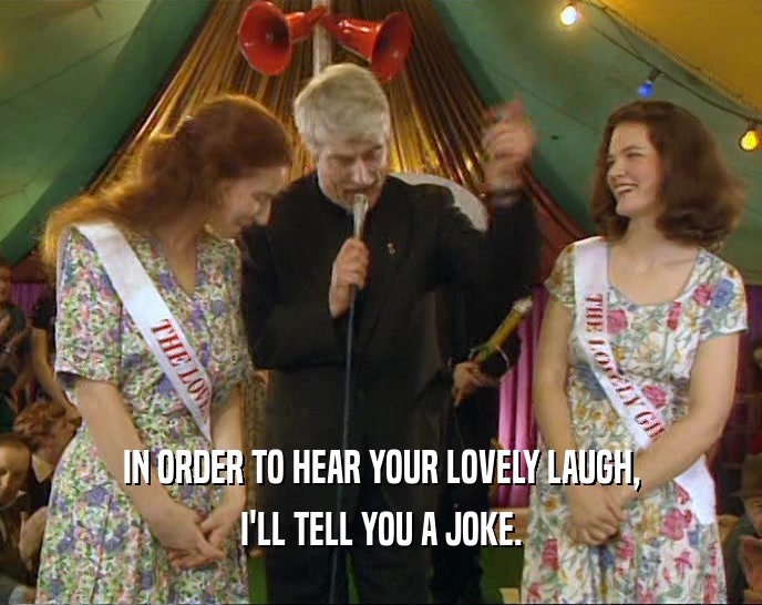 IN ORDER TO HEAR YOUR LOVELY LAUGH, I'LL TELL YOU A JOKE. 