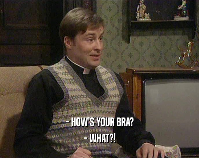 - HOW'S YOUR BRA? - WHAT?! 
