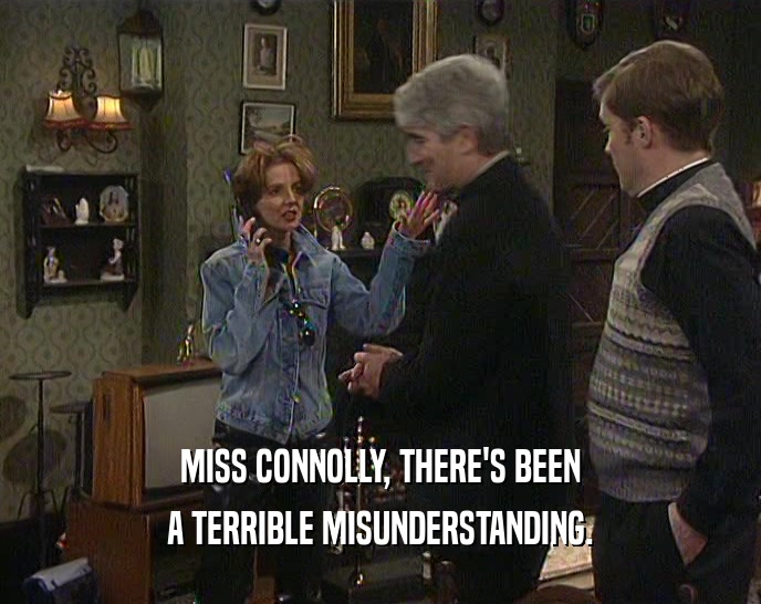 MISS CONNOLLY, THERE'S BEEN A TERRIBLE MISUNDERSTANDING. 