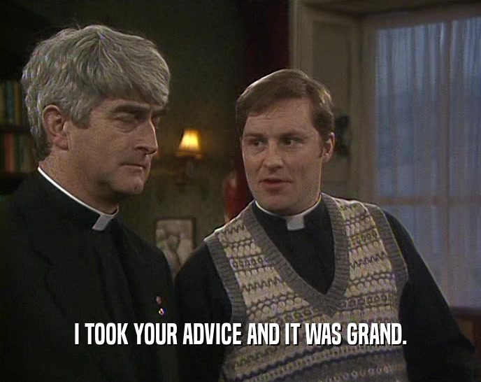 I TOOK YOUR ADVICE AND IT WAS GRAND.  