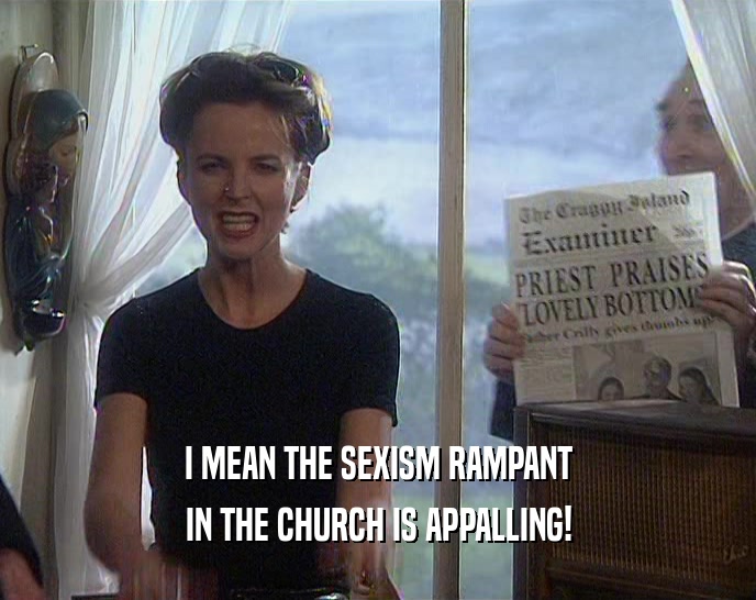 I MEAN THE SEXISM RAMPANT
 IN THE CHURCH IS APPALLING!
 