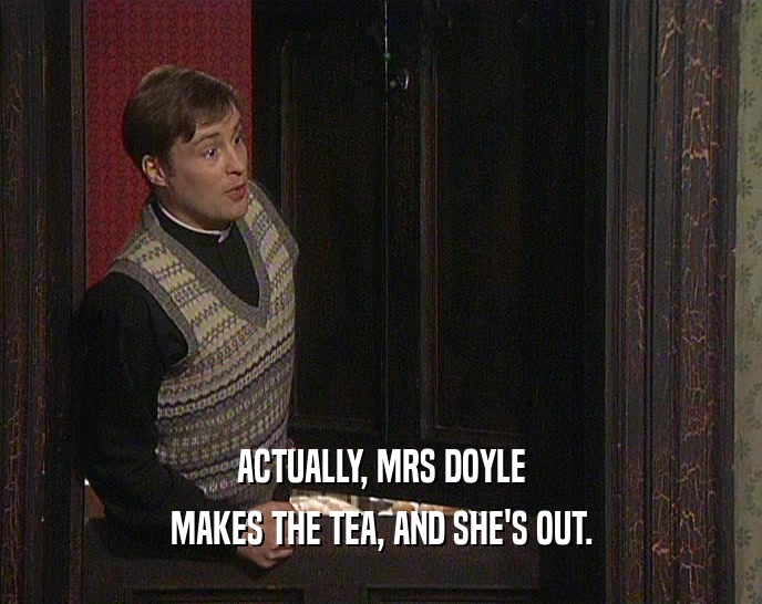 ACTUALLY, MRS DOYLE
 MAKES THE TEA, AND SHE'S OUT.
 