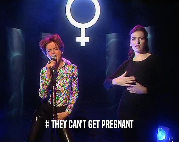 # THEY CAN'T GET PREGNANT  
