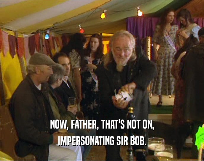 NOW, FATHER, THAT'S NOT ON,
 IMPERSONATING SIR BOB.
 