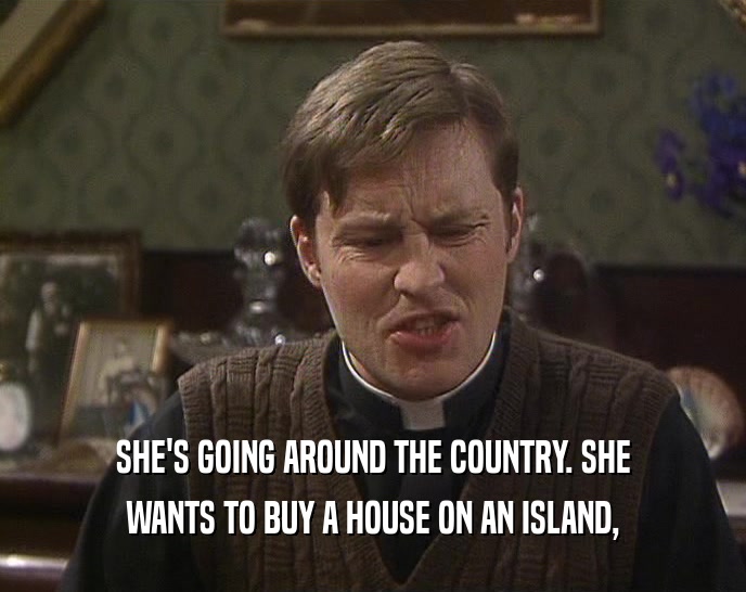 SHE'S GOING AROUND THE COUNTRY. SHE WANTS TO BUY A HOUSE ON AN ISLAND, 