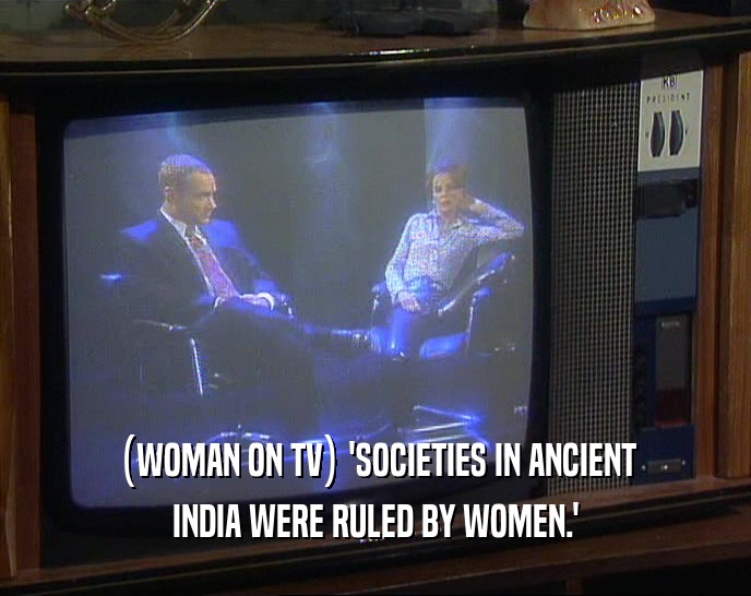 (WOMAN ON TV) 'SOCIETIES IN ANCIENT INDIA WERE RULED BY WOMEN.' 