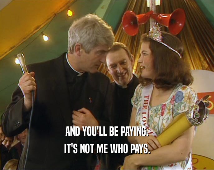 AND YOU'LL BE PAYING. IT'S NOT ME WHO PAYS. 