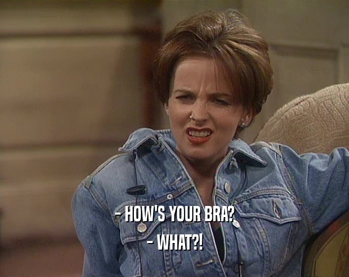 - HOW'S YOUR BRA? - WHAT?! 