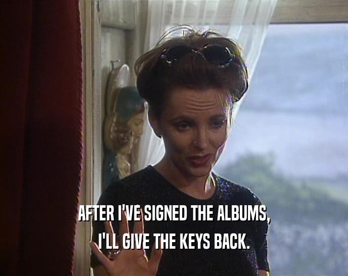 AFTER I'VE SIGNED THE ALBUMS, I'LL GIVE THE KEYS BACK. 