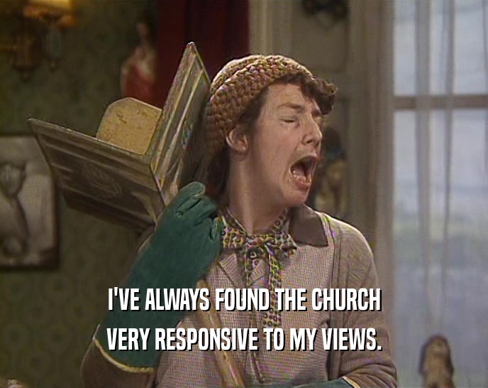 I'VE ALWAYS FOUND THE CHURCH
 VERY RESPONSIVE TO MY VIEWS.
 