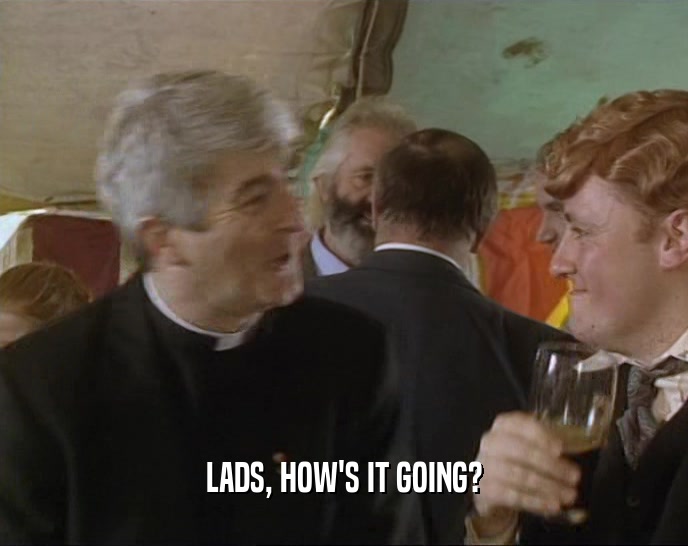 LADS, HOW'S IT GOING?  