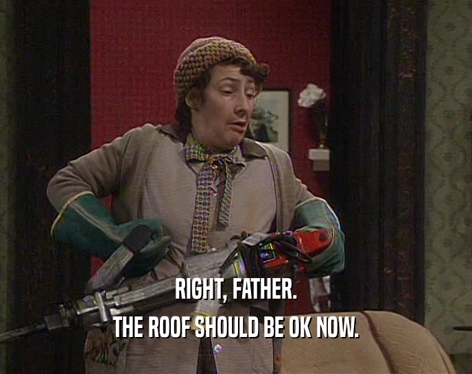 RIGHT, FATHER.
 THE ROOF SHOULD BE OK NOW.
 