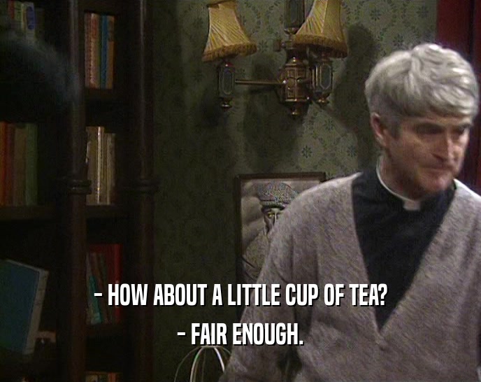- HOW ABOUT A LITTLE CUP OF TEA?
 - FAIR ENOUGH.
 