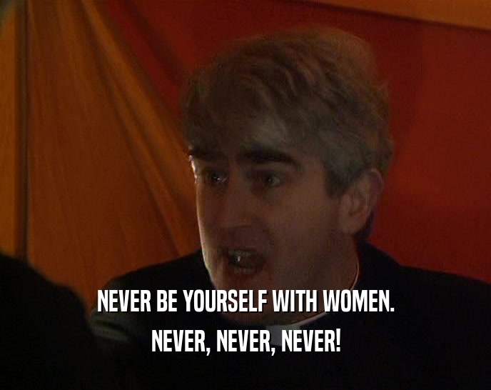 NEVER BE YOURSELF WITH WOMEN. NEVER, NEVER, NEVER! 