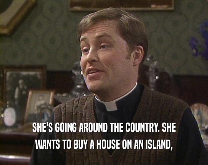 SHE'S GOING AROUND THE COUNTRY. SHE WANTS TO BUY A HOUSE ON AN ISLAND, 