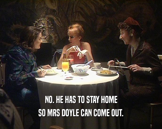 NO. HE HAS TO STAY HOME SO MRS DOYLE CAN COME OUT. 