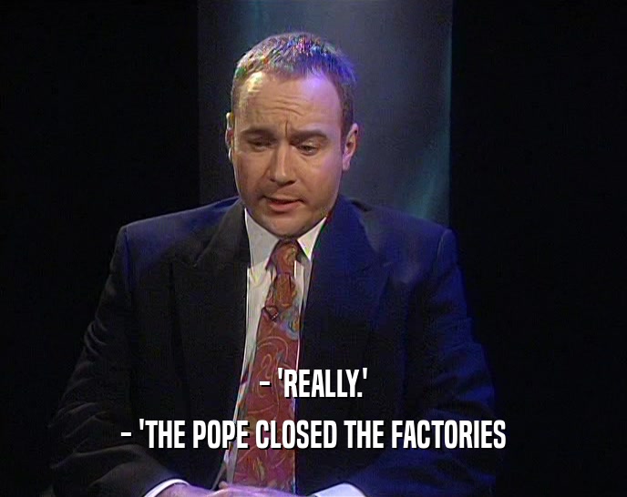 - 'REALLY.'
 - 'THE POPE CLOSED THE FACTORIES
 