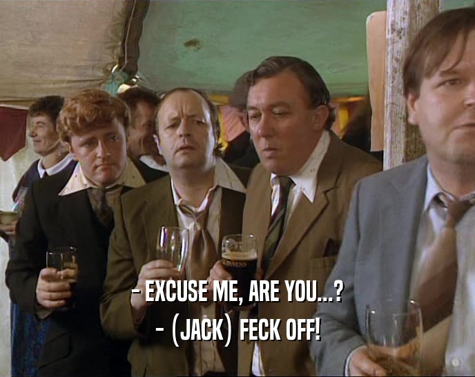 - EXCUSE ME, ARE YOU...? - (JACK) FECK OFF! 