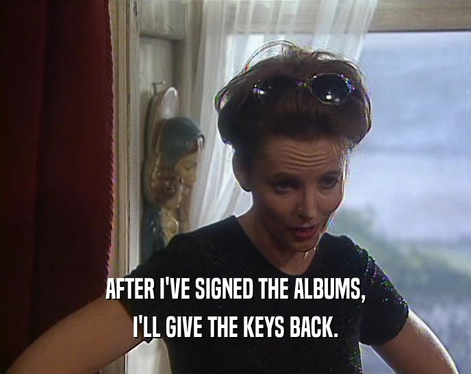 AFTER I'VE SIGNED THE ALBUMS, I'LL GIVE THE KEYS BACK. 