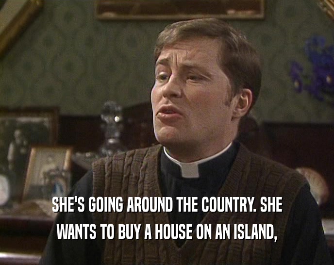 SHE'S GOING AROUND THE COUNTRY. SHE WANTS TO BUY A HOUSE ON AN ISLAND, 