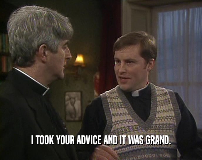 I TOOK YOUR ADVICE AND IT WAS GRAND.  