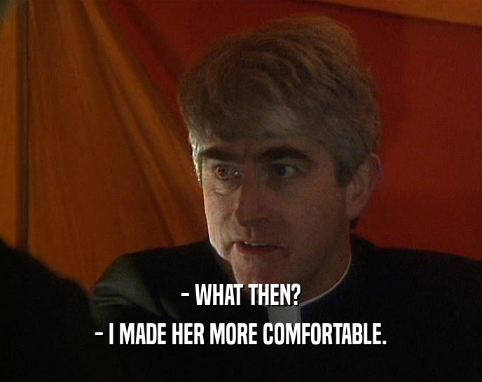 - WHAT THEN? - I MADE HER MORE COMFORTABLE. 