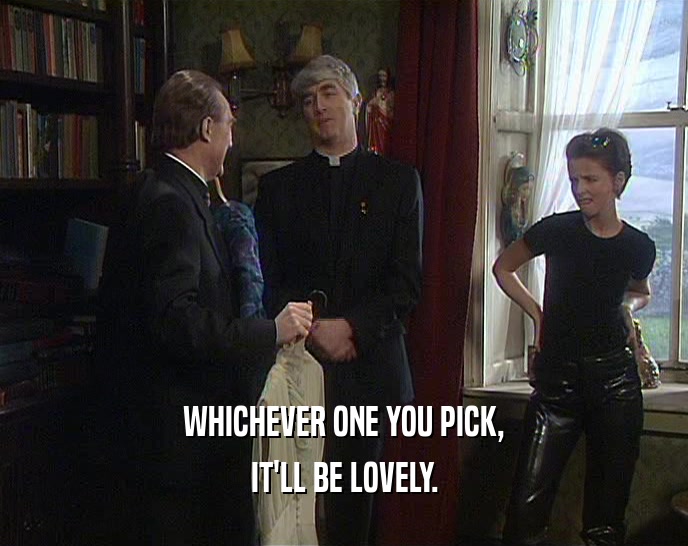 WHICHEVER ONE YOU PICK, IT'LL BE LOVELY. 