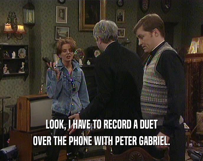 LOOK, I HAVE TO RECORD A DUET OVER THE PHONE WITH PETER GABRIEL. 