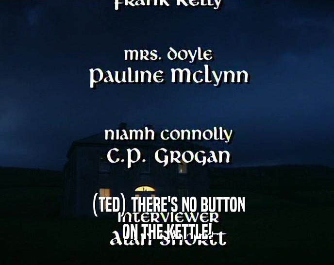 (TED) THERE'S NO BUTTON ON THE KETTLE! 