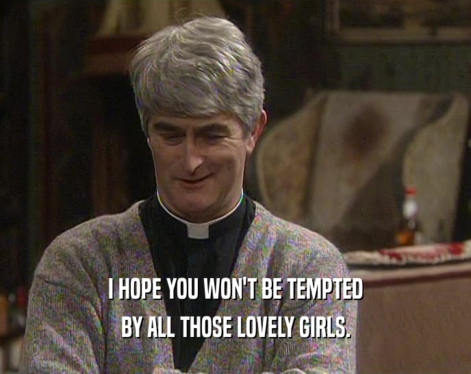 I HOPE YOU WON'T BE TEMPTED
 BY ALL THOSE LOVELY GIRLS.
 