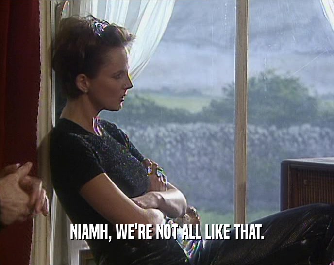 NIAMH, WE'RE NOT ALL LIKE THAT.  