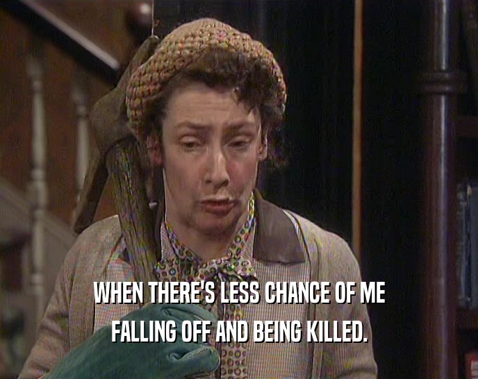 WHEN THERE'S LESS CHANCE OF ME FALLING OFF AND BEING KILLED. 