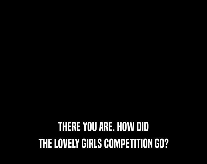 THERE YOU ARE. HOW DID THE LOVELY GIRLS COMPETITION GO? 