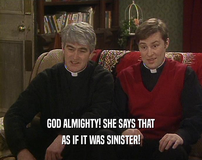 GOD ALMIGHTY! SHE SAYS THAT AS IF IT WAS SINISTER! 