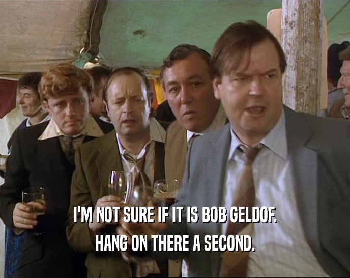 I'M NOT SURE IF IT IS BOB GELDOF. HANG ON THERE A SECOND. 