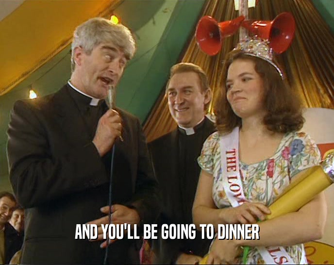 AND YOU'LL BE GOING TO DINNER  